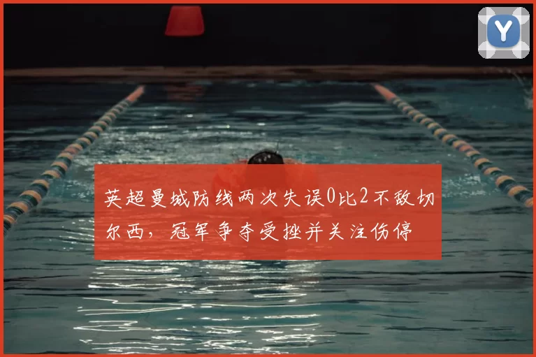 英超曼城防线两次失误0比2不敌切尔西，冠军争夺受挫并关注伤停