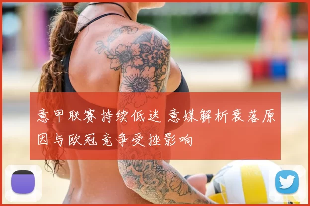 意甲联赛持续低迷 意媒解析衰落原因与欧冠竞争受挫影响