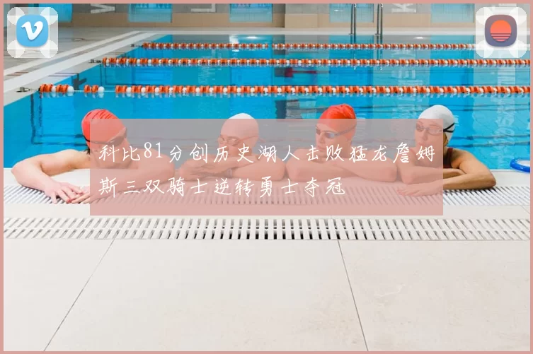 科比81分创历史湖人击败猛龙詹姆斯三双骑士逆转勇士夺冠