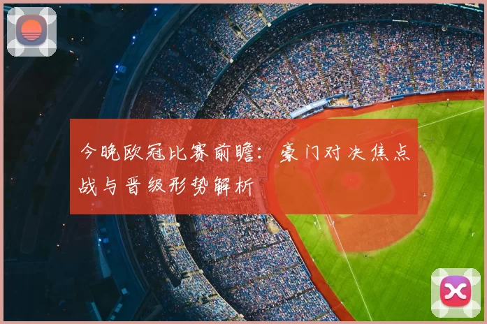今晚欧冠比赛前瞻：豪门对决焦点战与晋级形势解析