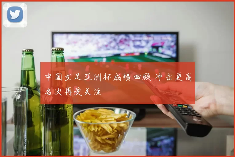 中国女足亚洲杯成绩回顾 冲击更高名次再受关注