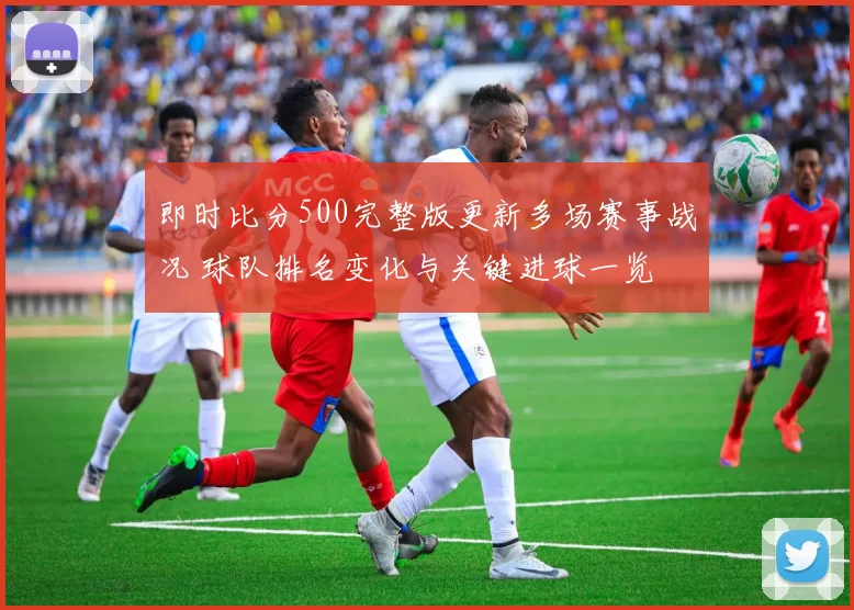 即时比分500完整版更新多场赛事战况 球队排名变化与关键进球一览