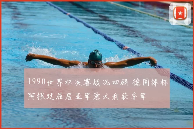 1990世界杯决赛战况回顾 德国捧杯阿根廷屈居亚军意大利获季军