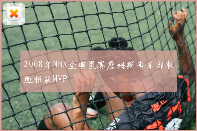 2008年NBA全明星赛詹姆斯率东部取胜斩获MVP