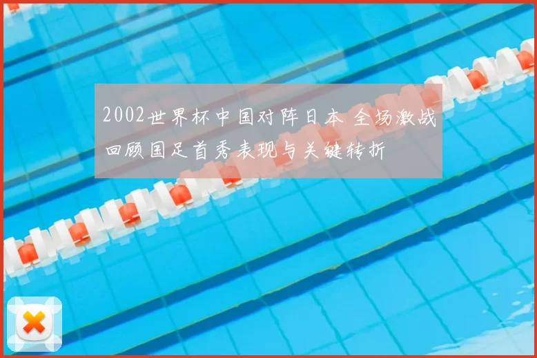 2002世界杯中国对阵日本 全场激战回顾国足首秀表现与关键转折