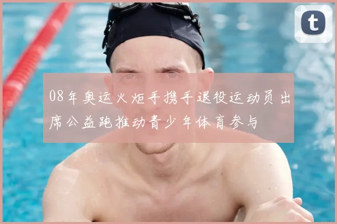 08年奥运火炬手携手退役运动员出席公益跑推动青少年体育参与