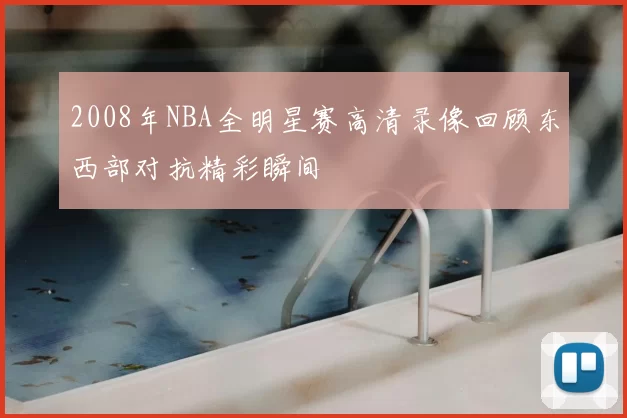 2008年NBA全明星赛高清录像回顾东西部对抗精彩瞬间