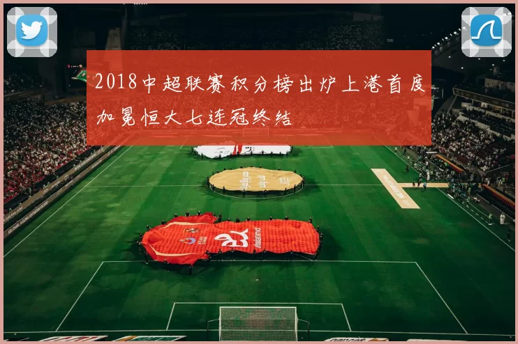 2018中超联赛积分榜出炉上港首度加冕恒大七连冠终结